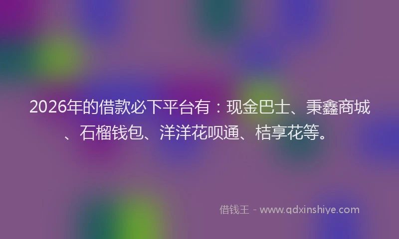 2026年的借款必下平台有：现金巴士、秉鑫商城、石榴钱包、洋洋花呗通、桔享花等。