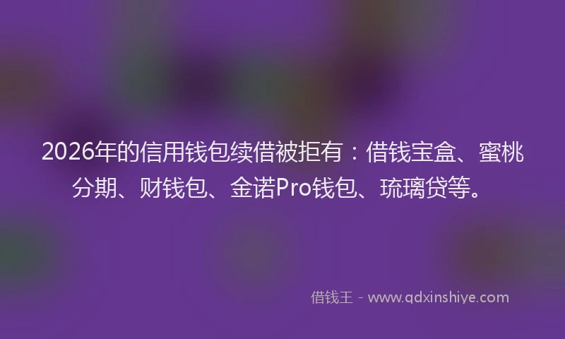 2026年的信用钱包续借被拒有：借钱宝盒、蜜桃分期、财钱包、金诺Pro钱包、琉璃贷等。