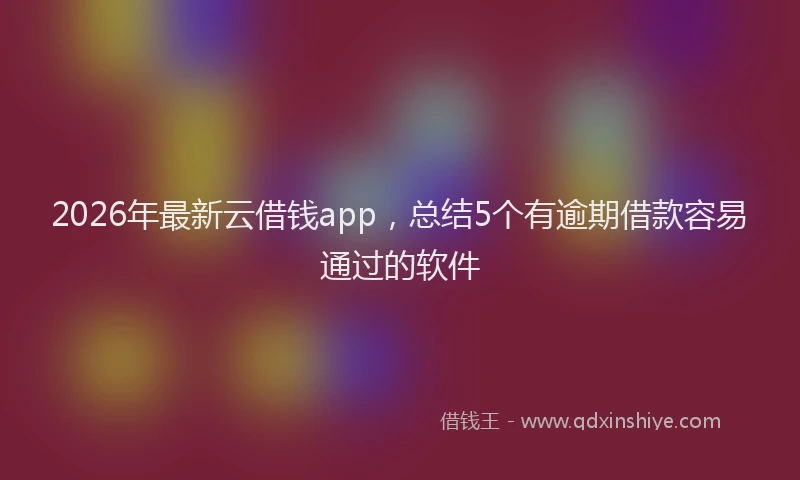 2026年最新云借钱app,总结5个有逾期借款容易通过的软件