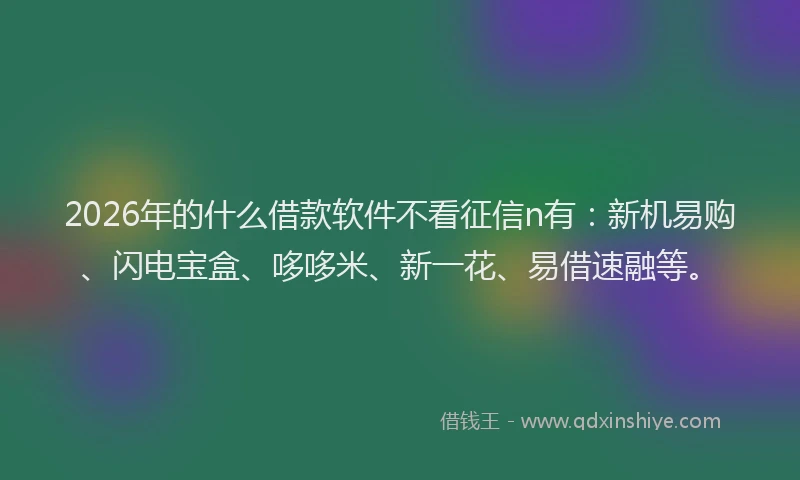 2026年的什么借款软件不看征信n有：新机易购、闪电宝盒、哆哆米、新一花、易借速融等。