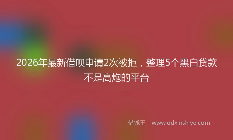 2026年最新借呗申请2次被拒，整理5个黑白贷款不是高炮的平台