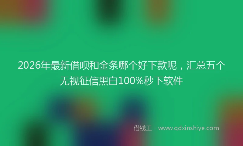 2026年最新借呗和金条哪个好下款呢，汇总五个无视征信黑白100%秒下软件
