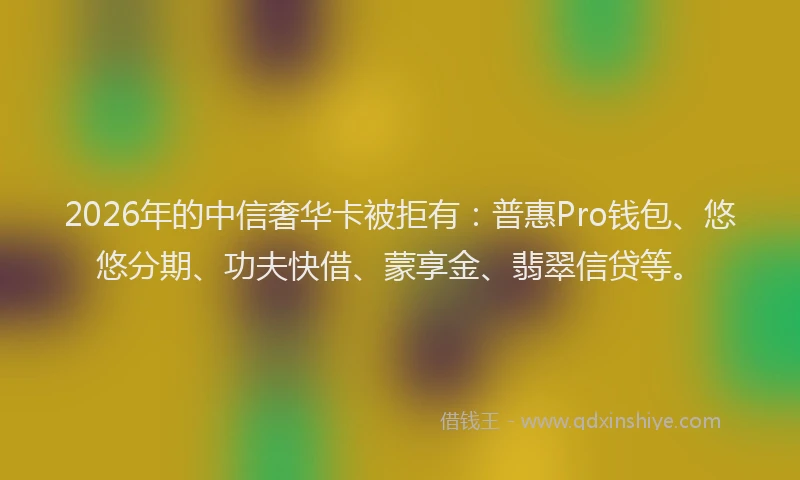2026年的中信奢华卡被拒有:普惠Pro钱包、悠悠分期、功夫快借、蒙享金、翡翠信贷等。