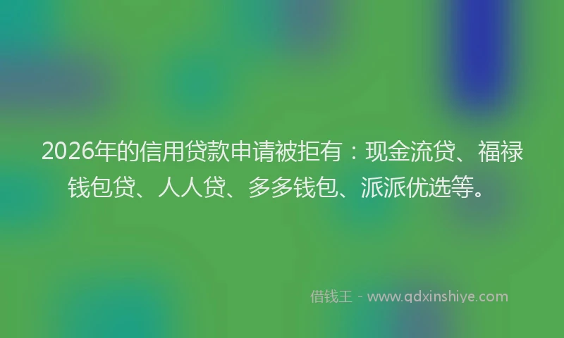 2026年的信用贷款申请被拒有：现金流贷、福禄钱包贷、人人贷、多多钱包、派派优选等。