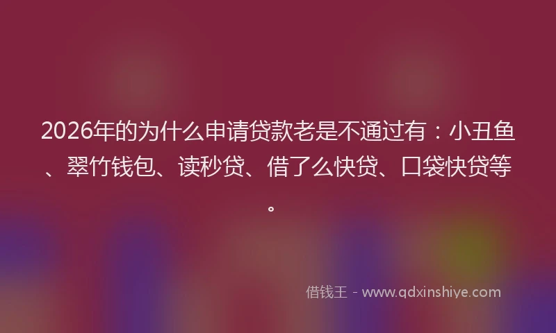 2026年的为什么申请贷款老是不通过有：小丑鱼、翠竹钱包、读秒贷、借了么快贷、口袋快贷等。