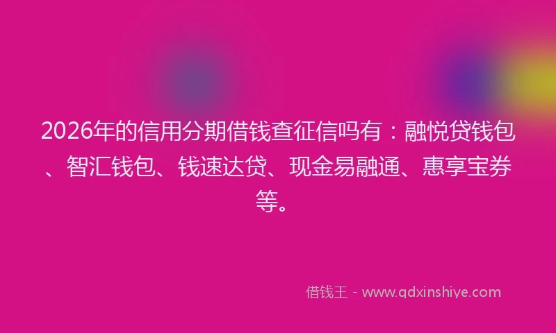 2026年的信用分期借钱查征信吗有：融悦贷钱包、智汇钱包、钱速达贷、现金易融通、惠享宝券等。