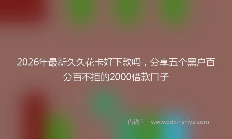 2026年最新久久花卡好下款吗，分享五个黑户百分百不拒的2000借款口子