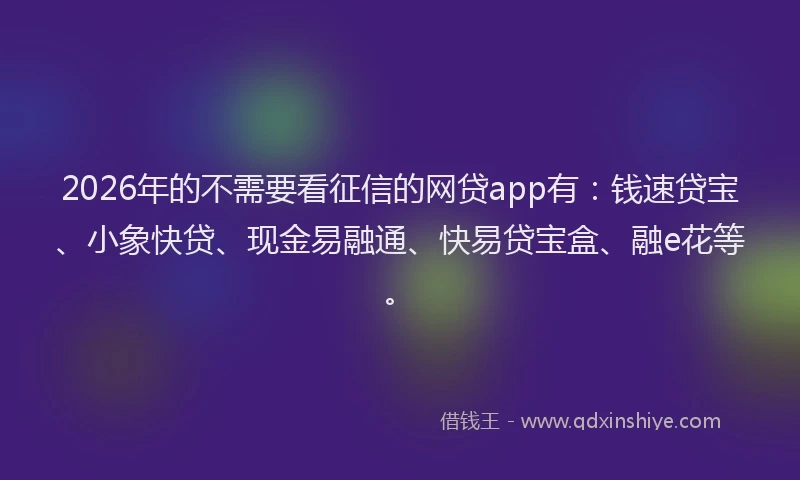 2026年的不需要看征信的网贷app有:钱速贷宝、小象快贷、现金易融通、快易贷宝盒、融e花等。