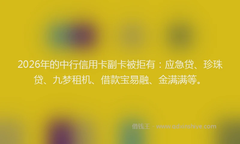2026年的中行信用卡副卡被拒有:应急贷、珍珠贷、九梦租机、借款宝易融、金满满等。