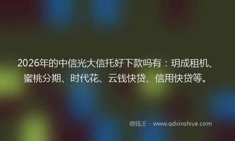 2026年的中信光大信托好下款吗有：玥成租机、蜜桃分期、时代花、云钱快贷、信用快贷等。