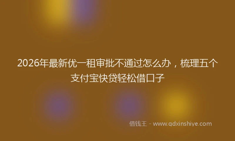 2026年最新优一租审批不通过怎么办，梳理五个支付宝快贷轻松借口子