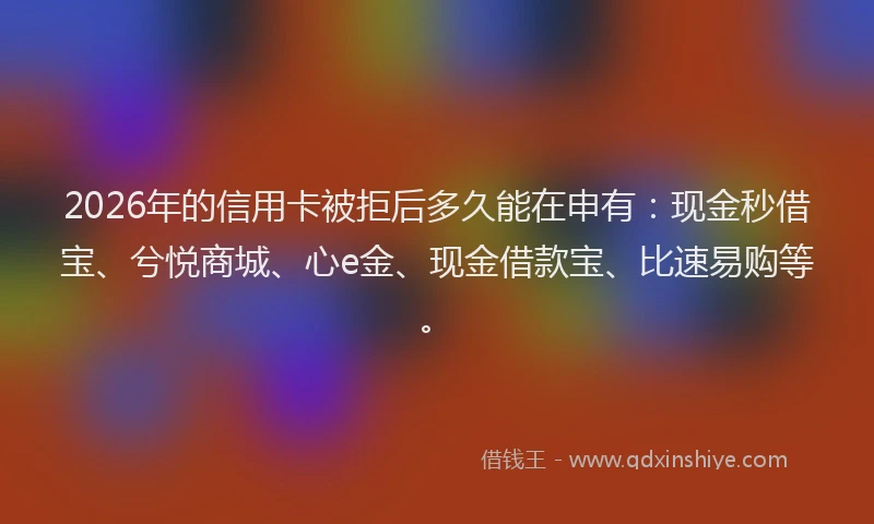 2026年的信用卡被拒后多久能在申有：现金秒借宝、兮悦商城、心e金、现金借款宝、比速易购等。