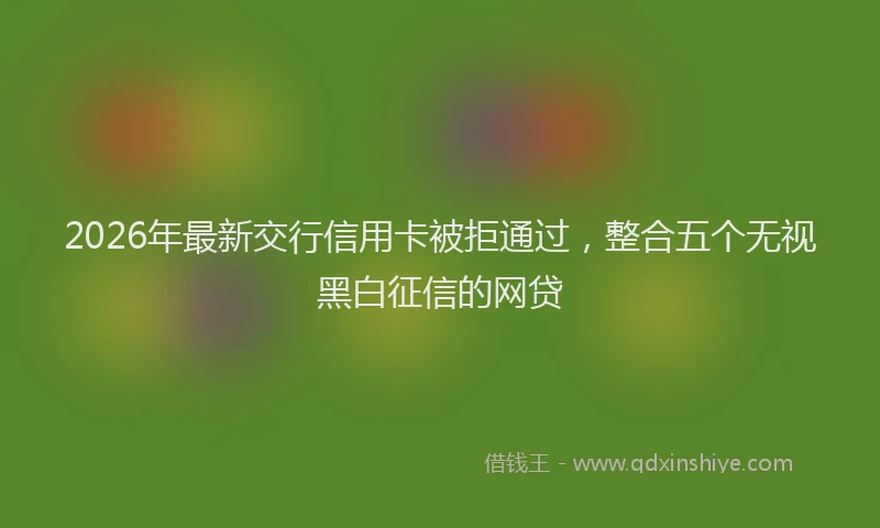 2026年最新交行信用卡被拒通过，整合五个无视黑白征信的网贷