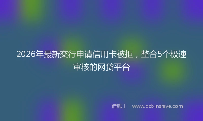 2026年最新交行申请信用卡被拒，整合5个极速审核的网贷平台