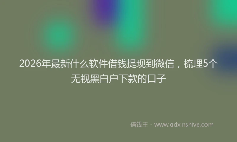 2026年最新什么软件借钱提现到微信，梳理5个无视黑白户下款的口子