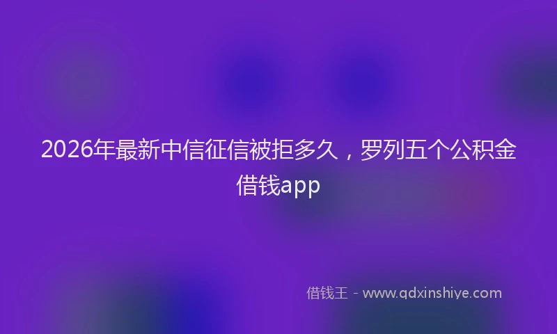 2026年最新中信征信被拒多久，罗列五个公积金借钱app