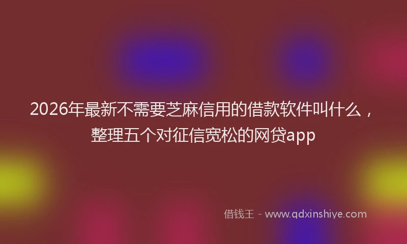 2026年最新不需要芝麻信用的借款软件叫什么，整理五个对征信宽松的网贷app