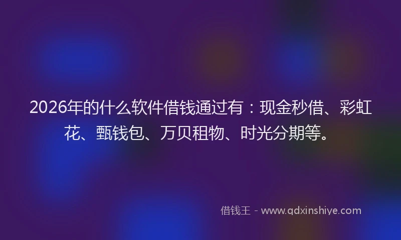 2026年的什么软件借钱通过有:现金秒借、彩虹花、甄钱包、万贝租物、时光分期等。