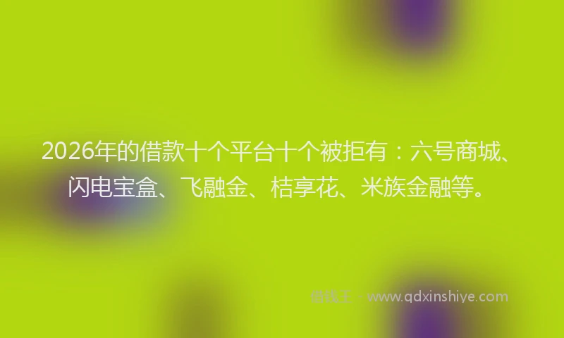2026年的借款十个平台十个被拒有：六号商城、闪电宝盒、飞融金、桔享花、米族金融等。