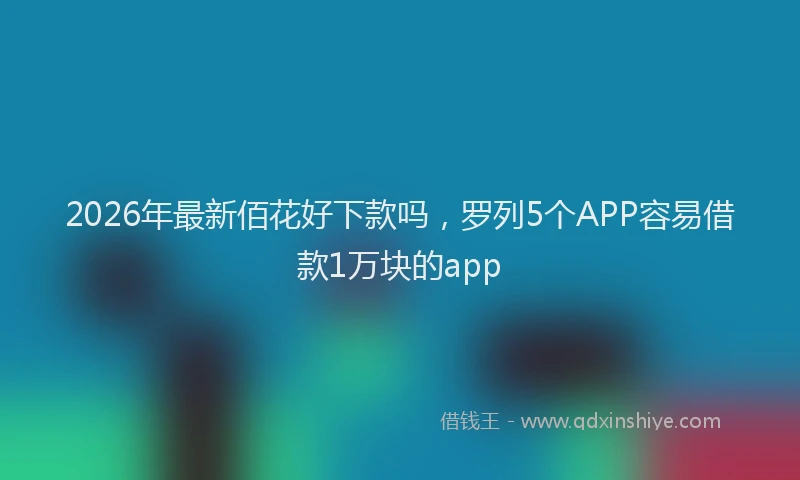 2026年最新佰花好下款吗,罗列5个APP容易借款1万块的app