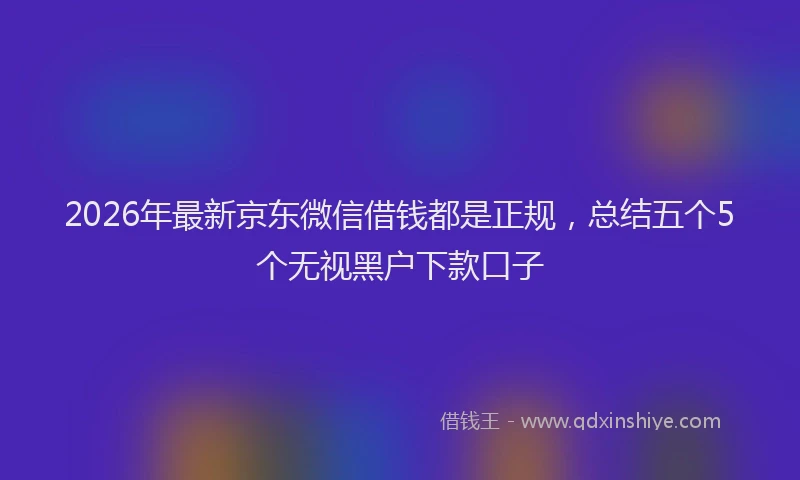2026年最新京东微信借钱都是正规,总结五个5个无视黑户下款口子