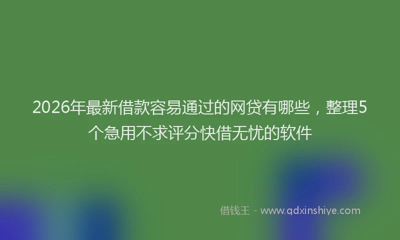 2026年最新借款容易通过的网贷有哪些，整理5个急用不求评分快借无忧的软件