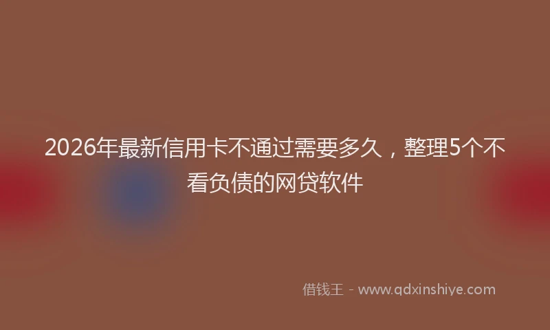 2026年最新信用卡不通过需要多久，整理5个不看负债的网贷软件