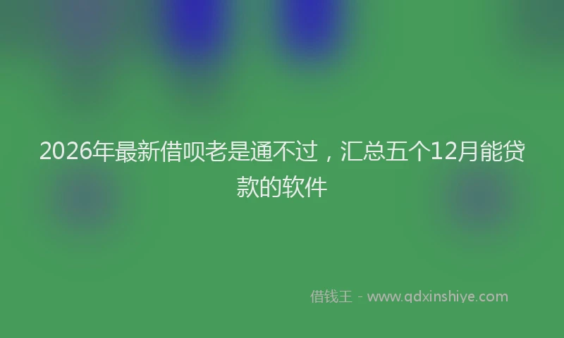 2026年最新借呗老是通不过，汇总五个12月能贷款的软件
