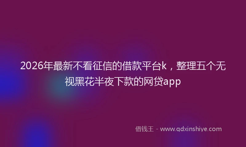 2026年最新不看征信的借款平台k，整理五个无视黑花半夜下款的网贷app