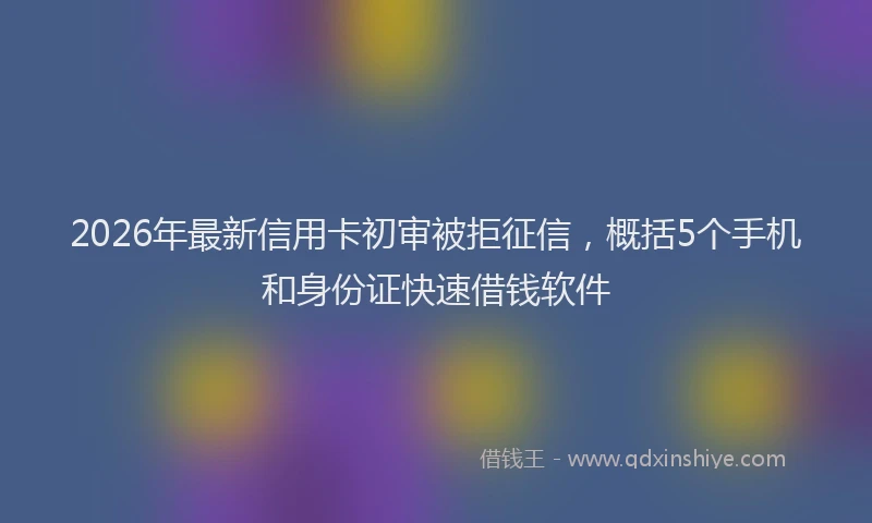 2026年最新信用卡初审被拒征信,概括5个手机和身份证快速借钱软件