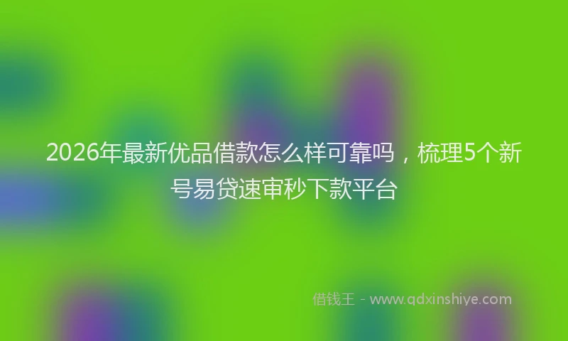 2026年最新优品借款怎么样可靠吗，梳理5个新号易贷速审秒下款平台