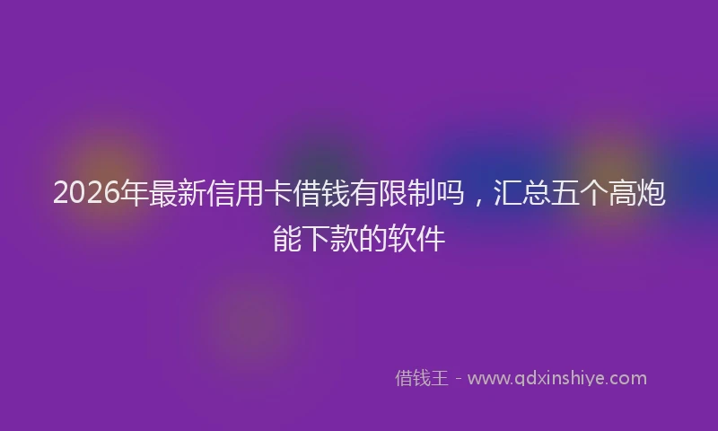 2026年最新信用卡借钱有限制吗，汇总五个高炮能下款的软件