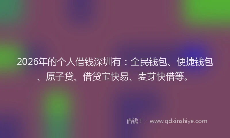 2026年的个人借钱深圳有:全民钱包、便捷钱包、原子贷、借贷宝快易、麦芽快借等。