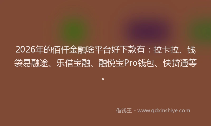 2026年的佰仟金融啥平台好下款有：拉卡拉、钱袋易融途、乐借宝融、融悦宝Pro钱包、快贷通等。
