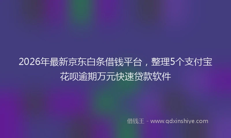 2026年最新京东白条借钱平台,整理5个支付宝花呗逾期万元快速贷款软件
