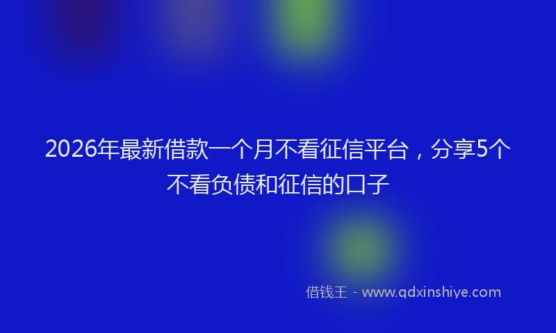 2026年最新借款一个月不看征信平台，分享5个不看负债和征信的口子