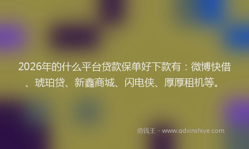 2026年的什么平台贷款保单好下款有：微博快借、琥珀贷、新鑫商城、闪电侠、厚厚租机等。