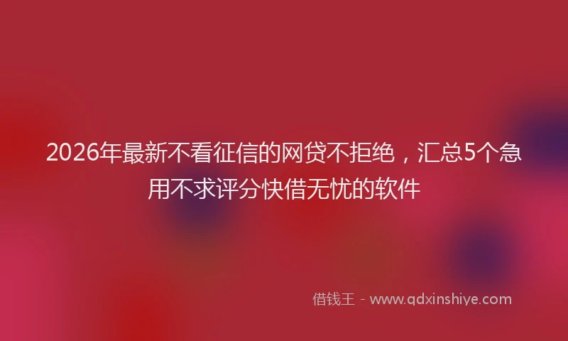 2026年最新不看征信的网贷不拒绝，汇总5个急用不求评分快借无忧的软件