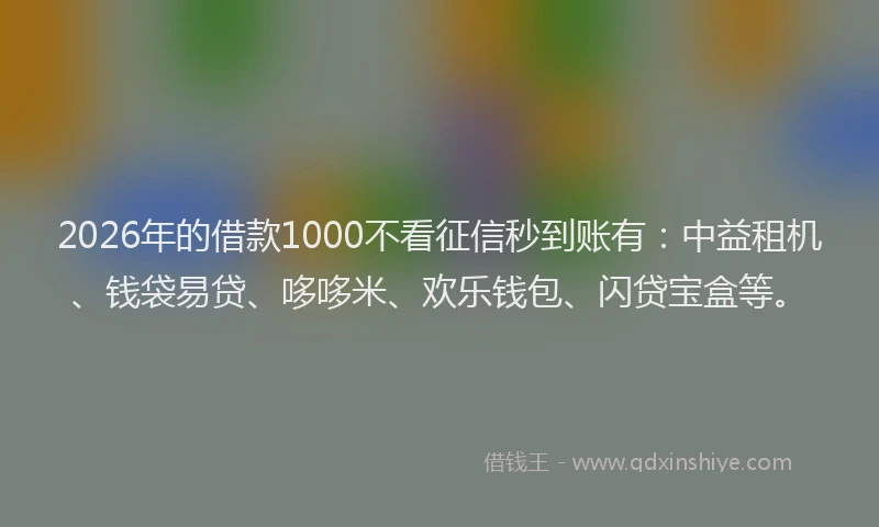 2026年的借款1000不看征信秒到账有：中益租机、钱袋易贷、哆哆米、欢乐钱包、闪贷宝盒等。