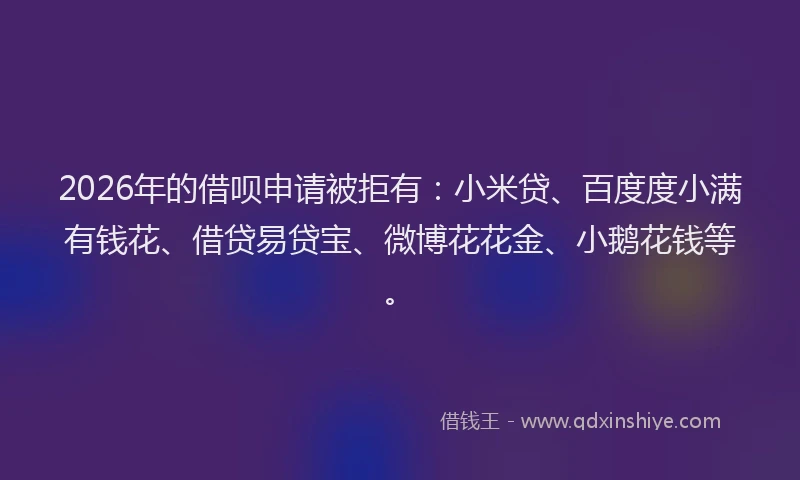 2026年的借呗申请被拒有：小米贷、百度度小满有钱花、借贷易贷宝、微博花花金、小鹅花钱等。
