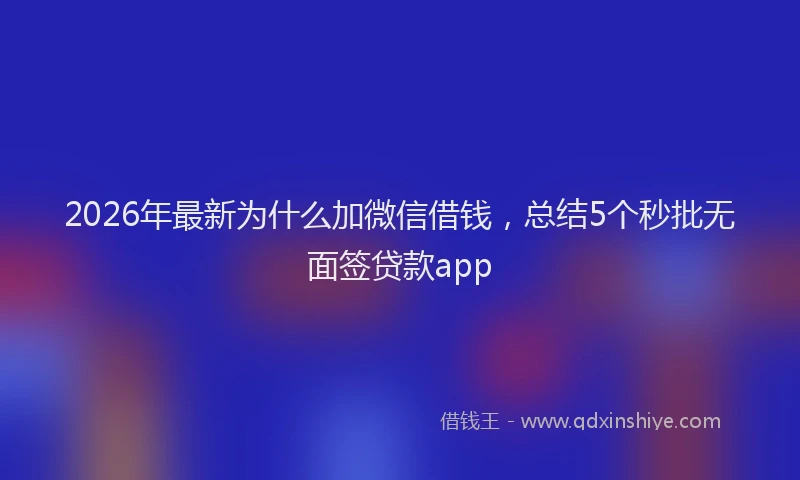 2026年最新为什么加微信借钱，总结5个秒批无面签贷款app