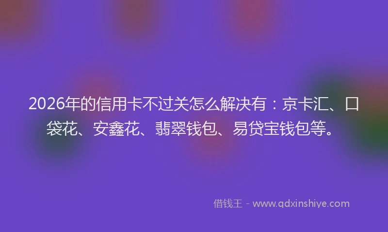 2026年的信用卡不过关怎么解决有：京卡汇、口袋花、安鑫花、翡翠钱包、易贷宝钱包等。