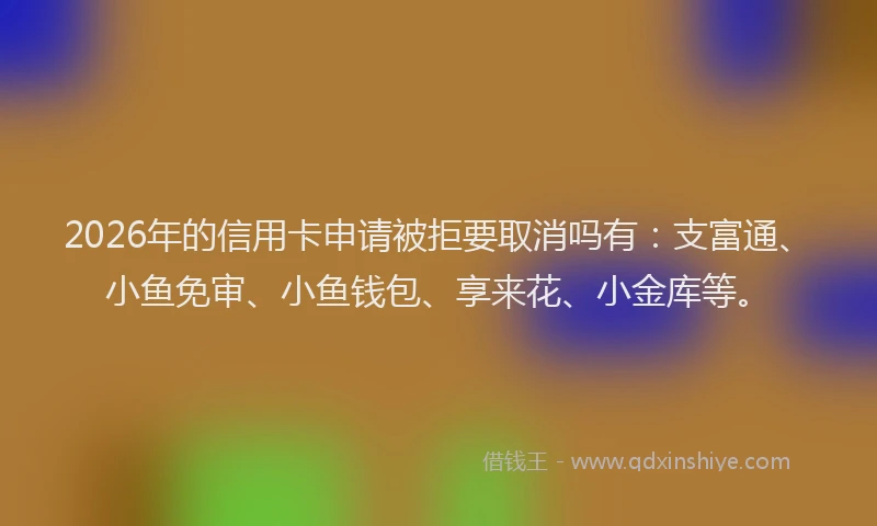 2026年的信用卡申请被拒要取消吗有：支富通、小鱼免审、小鱼钱包、享来花、小金库等。