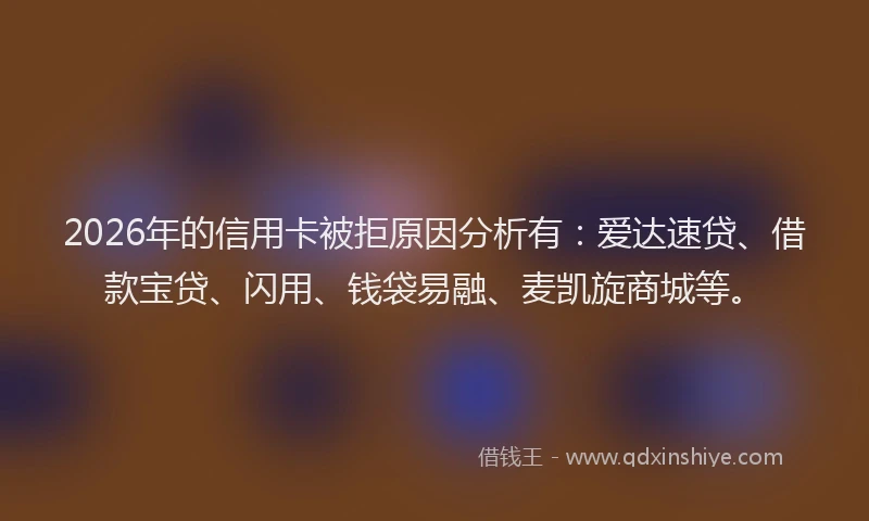 2026年的信用卡被拒原因分析有：爱达速贷、借款宝贷、闪用、钱袋易融、麦凯旋商城等。