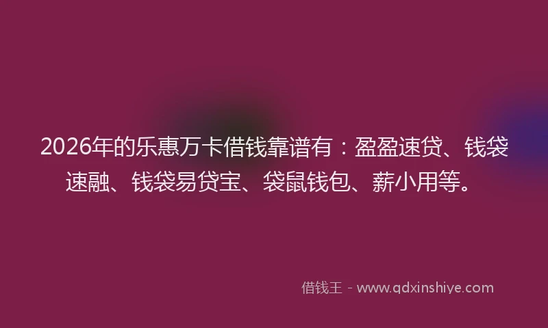 2026年的乐惠万卡借钱靠谱有：盈盈速贷、钱袋速融、钱袋易贷宝、袋鼠钱包、薪小用等。