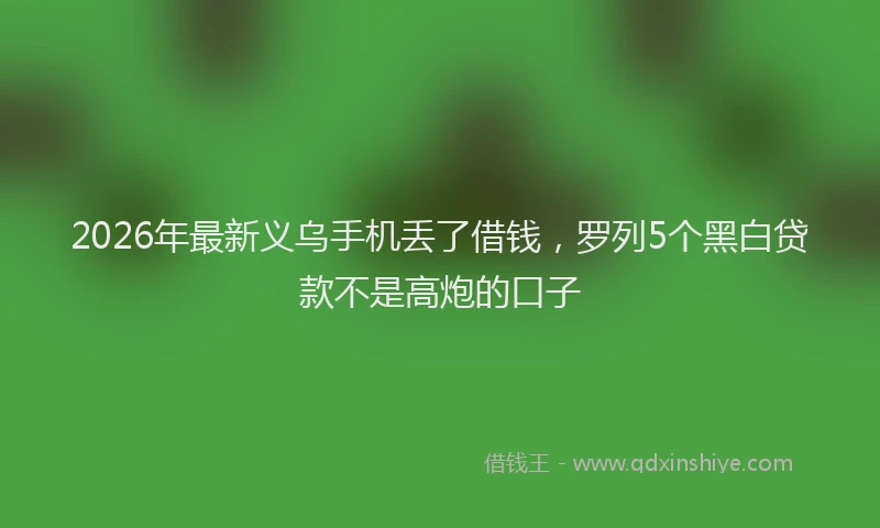 2026年最新义乌手机丢了借钱，罗列5个黑白贷款不是高炮的口子