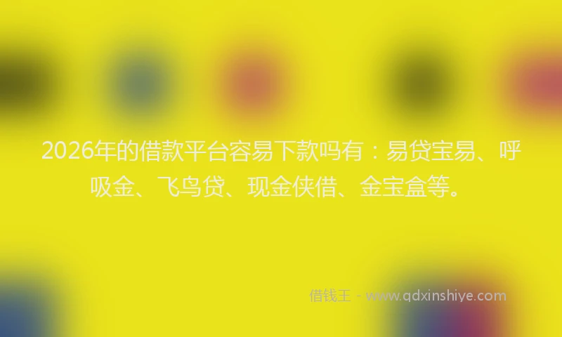 2026年的借款平台容易下款吗有:易贷宝易、呼吸金、飞鸟贷、现金侠借、金宝盒等。