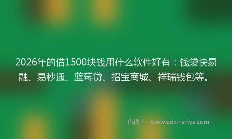 2026年的借1500块钱用什么软件好有：钱袋快易融、易秒通、蓝莓贷、招宝商城、祥瑞钱包等。