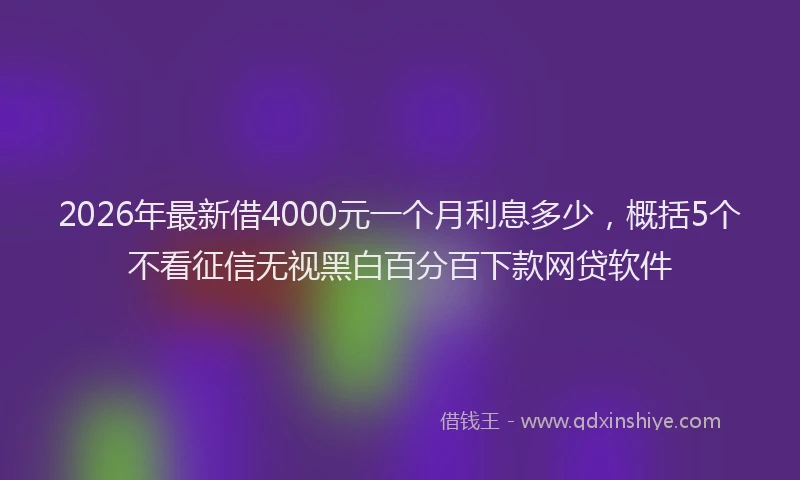2026年最新借4000元一个月利息多少，概括5个不看征信无视黑白百分百下款网贷软件