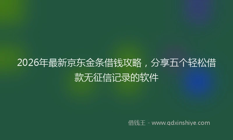 2026年最新京东金条借钱攻略，分享五个轻松借款无征信记录的软件
